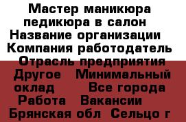 Мастер маникюра-педикюра в салон › Название организации ­ Компания-работодатель › Отрасль предприятия ­ Другое › Минимальный оклад ­ 1 - Все города Работа » Вакансии   . Брянская обл.,Сельцо г.